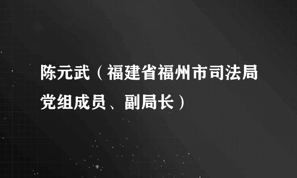 陈元武（福建省福州市司法局党组成员、副局长）