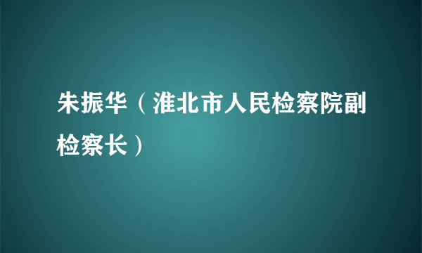 朱振华（淮北市人民检察院副检察长）