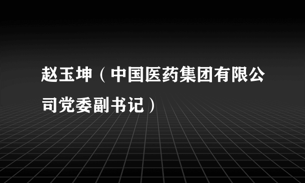 赵玉坤（中国医药集团有限公司党委副书记）