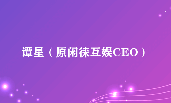 谭星（原闲徕互娱CEO）