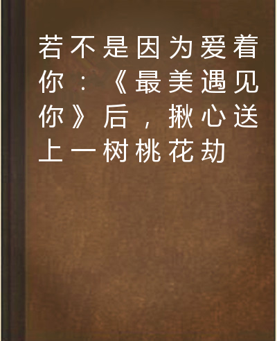 若不是因为爱着你：《最美遇见你》后，揪心送上一树桃花劫