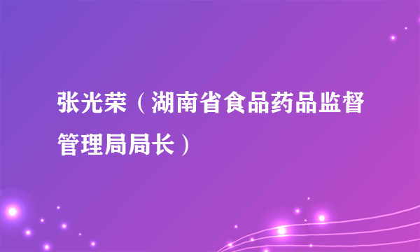 张光荣（湖南省食品药品监督管理局局长）