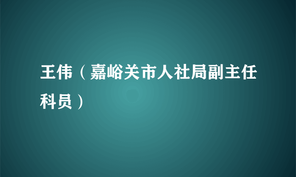 王伟（嘉峪关市人社局副主任科员）