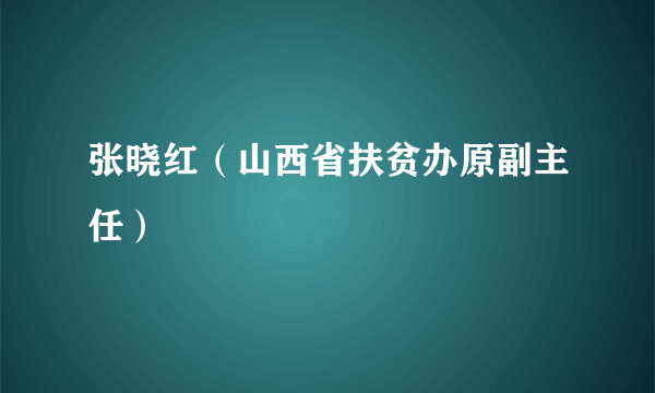 张晓红（山西省扶贫办原副主任）