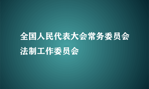 全国人民代表大会常务委员会法制工作委员会