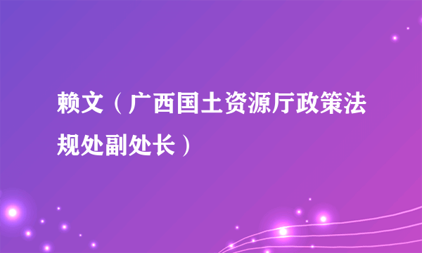 赖文（广西国土资源厅政策法规处副处长）