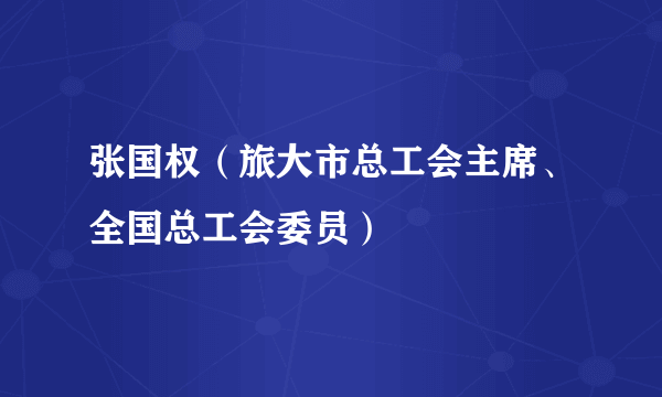 张国权（旅大市总工会主席、全国总工会委员）