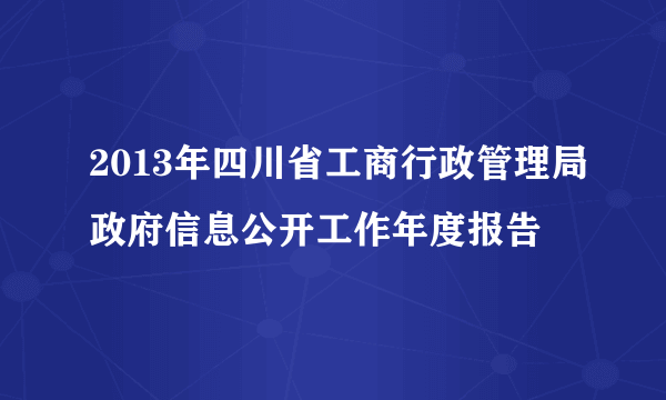 2013年四川省工商行政管理局政府信息公开工作年度报告