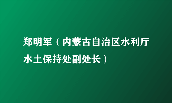 郑明军（内蒙古自治区水利厅水土保持处副处长）