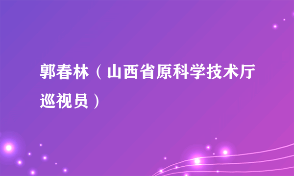 郭春林（山西省原科学技术厅巡视员）