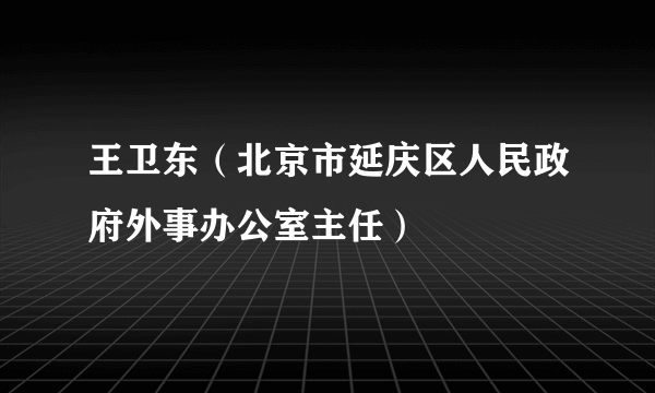 王卫东（北京市延庆区人民政府外事办公室主任）