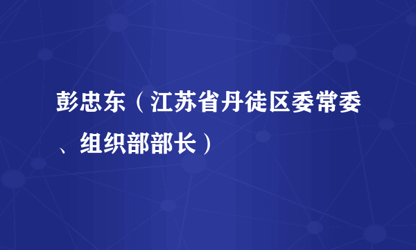 彭忠东（江苏省丹徒区委常委、组织部部长）