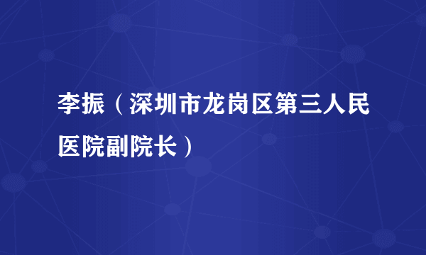 李振（深圳市龙岗区第三人民医院副院长）