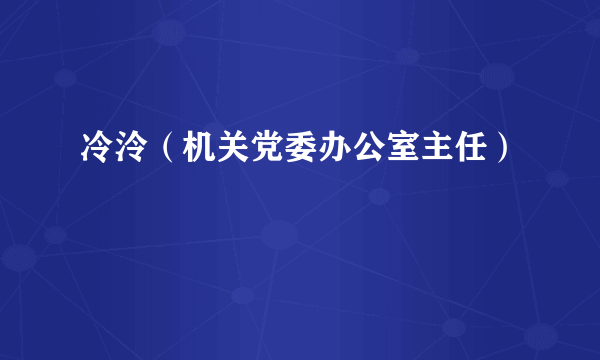 冷泠（机关党委办公室主任）