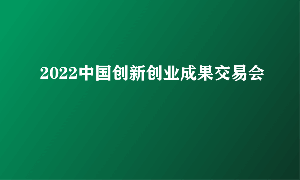 2022中国创新创业成果交易会