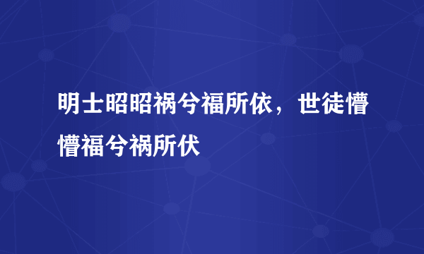 明士昭昭祸兮福所依，世徒懵懵福兮祸所伏