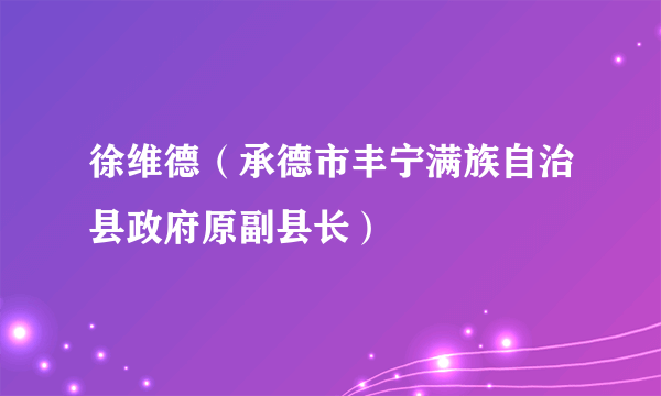 徐维德（承德市丰宁满族自治县政府原副县长）