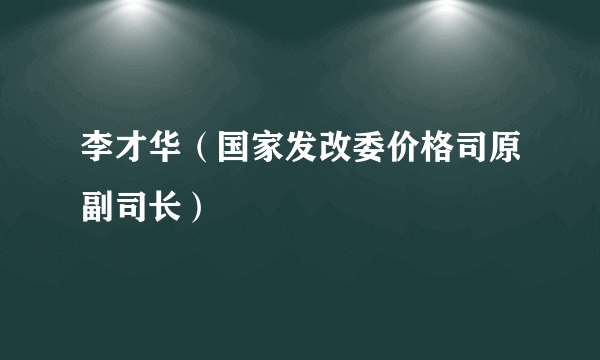 李才华（国家发改委价格司原副司长）