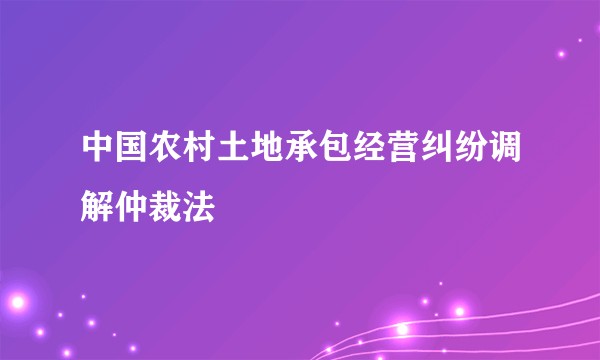 中国农村土地承包经营纠纷调解仲裁法