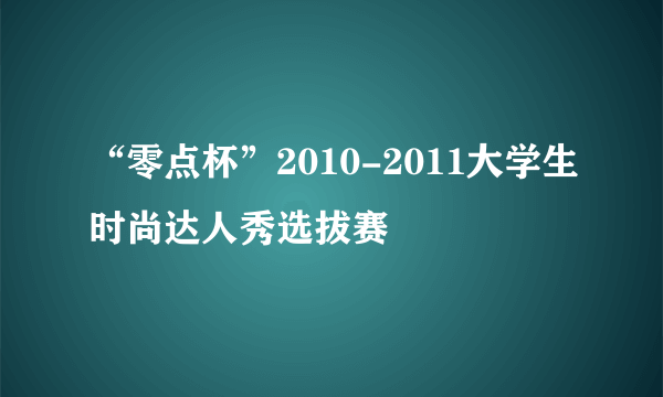 “零点杯”2010-2011大学生时尚达人秀选拔赛