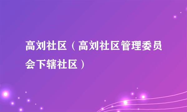 高刘社区（高刘社区管理委员会下辖社区）