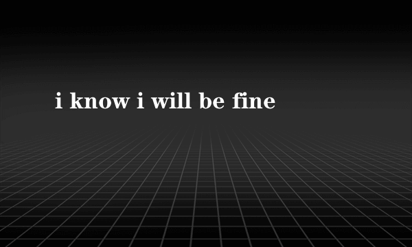 i know i will be fine