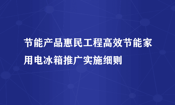 节能产品惠民工程高效节能家用电冰箱推广实施细则