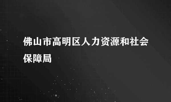 佛山市高明区人力资源和社会保障局