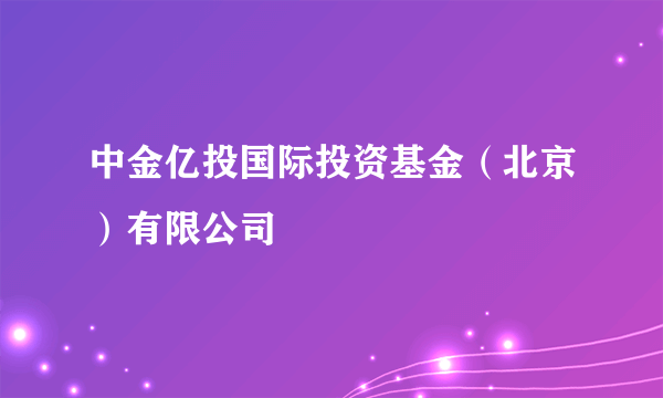 中金亿投国际投资基金（北京）有限公司