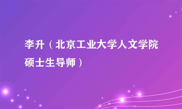 李升（北京工业大学人文学院硕士生导师）