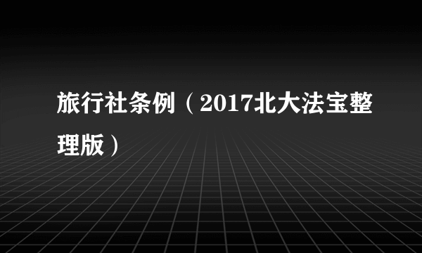 旅行社条例（2017北大法宝整理版）