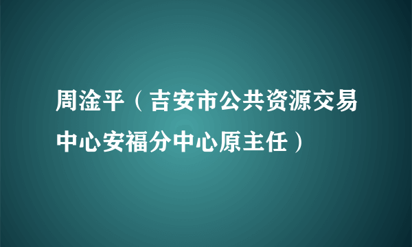 周淦平（吉安市公共资源交易中心安福分中心原主任）