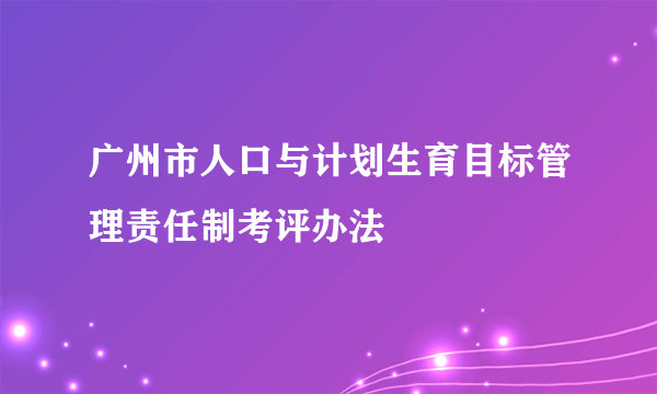 广州市人口与计划生育目标管理责任制考评办法