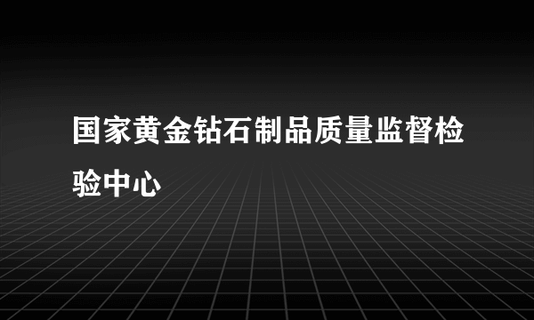 国家黄金钻石制品质量监督检验中心