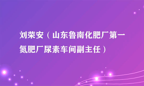 刘荣安（山东鲁南化肥厂第一氮肥厂尿素车间副主任）