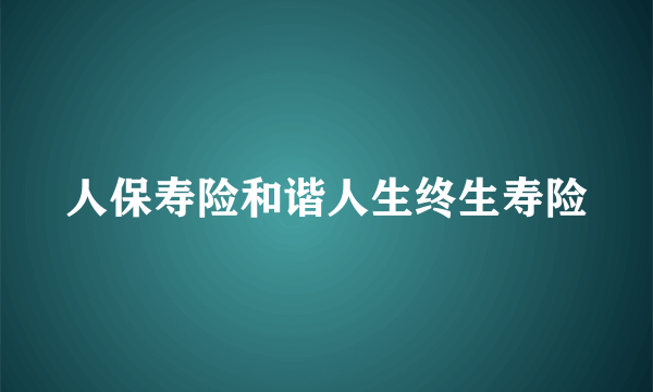 人保寿险和谐人生终生寿险