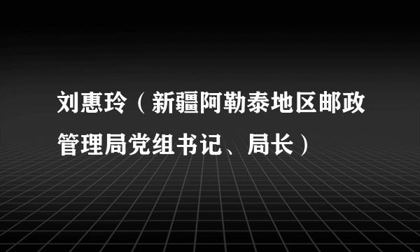 刘惠玲（新疆阿勒泰地区邮政管理局党组书记、局长）