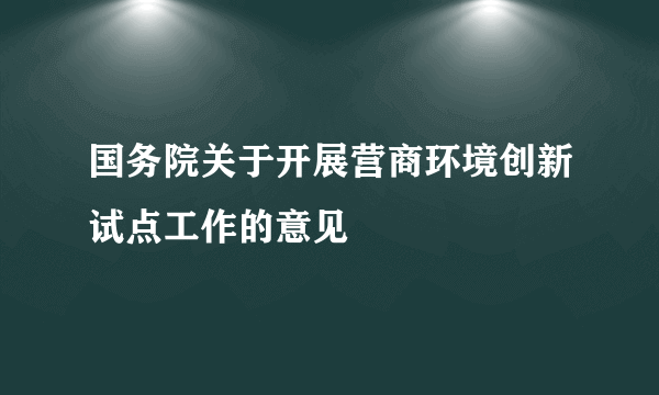 国务院关于开展营商环境创新试点工作的意见