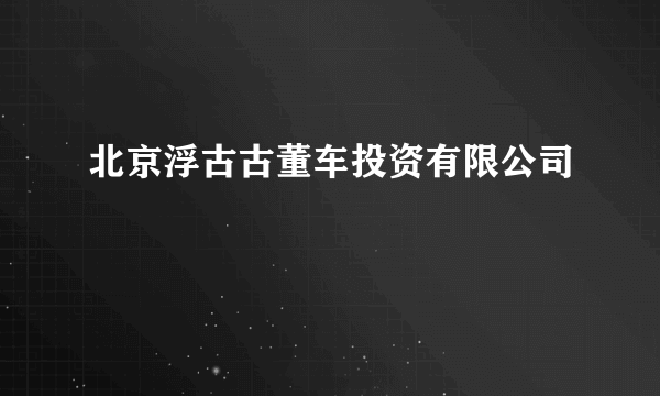 北京浮古古董车投资有限公司