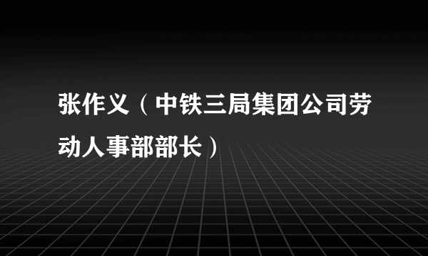 张作义（中铁三局集团公司劳动人事部部长）