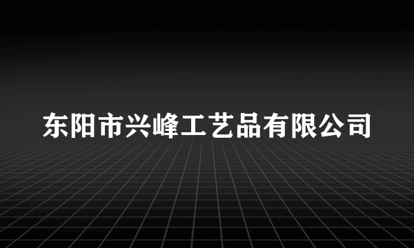 东阳市兴峰工艺品有限公司