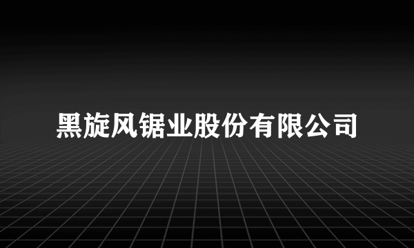 黑旋风锯业股份有限公司