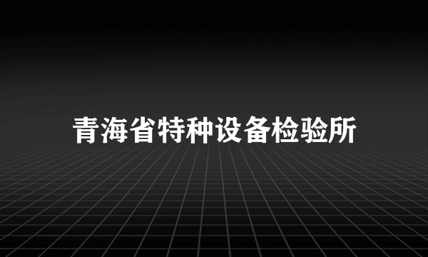 青海省特种设备检验所