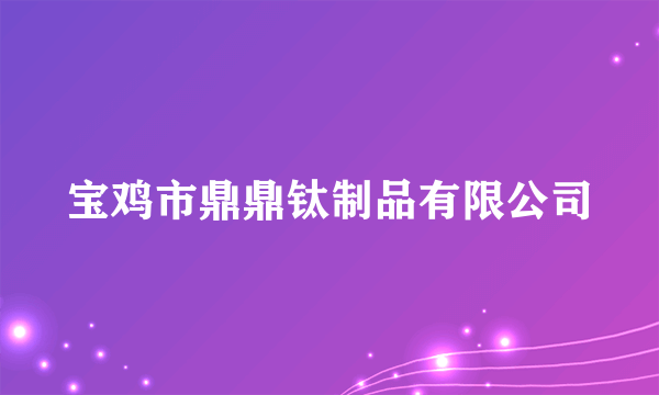 宝鸡市鼎鼎钛制品有限公司