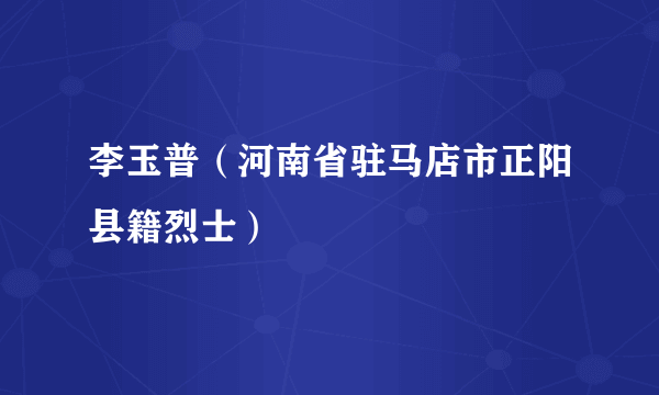 李玉普（河南省驻马店市正阳县籍烈士）