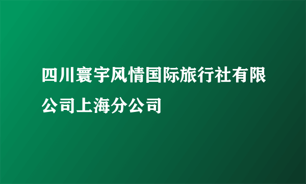 四川寰宇风情国际旅行社有限公司上海分公司