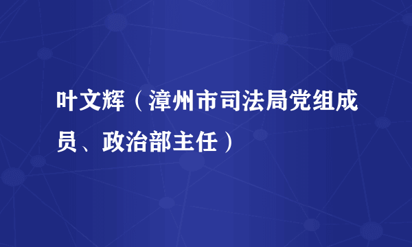 叶文辉（漳州市司法局党组成员、政治部主任）