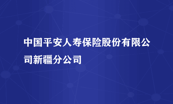 中国平安人寿保险股份有限公司新疆分公司