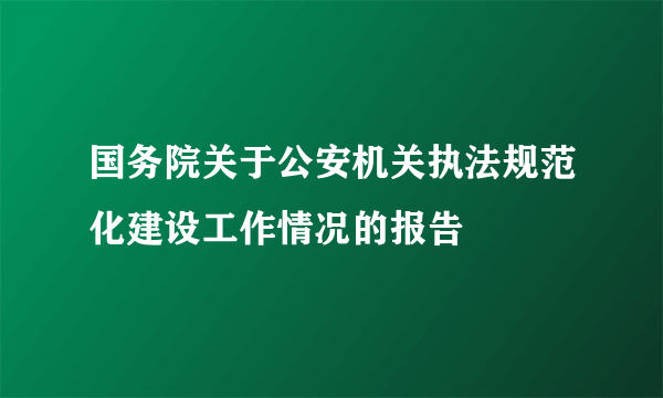 国务院关于公安机关执法规范化建设工作情况的报告