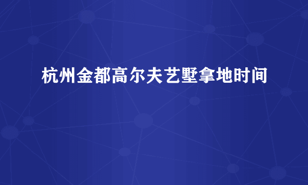 杭州金都高尔夫艺墅拿地时间